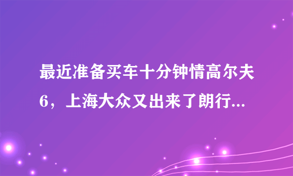 最近准备买车十分钟情高尔夫6，上海大众又出来了朗行，不知道哪个好了？