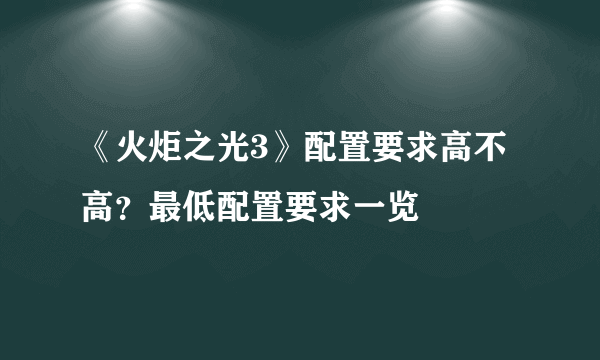 《火炬之光3》配置要求高不高？最低配置要求一览