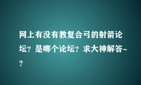 网上有没有教复合弓的射箭论坛？是哪个论坛？求大神解答~？