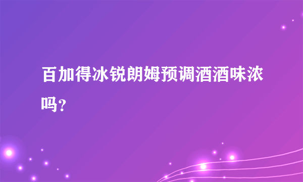 百加得冰锐朗姆预调酒酒味浓吗？