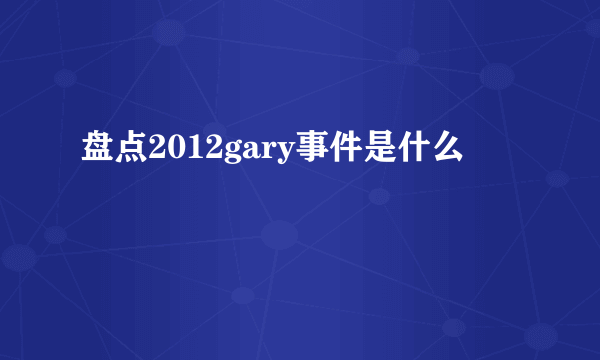 盘点2012gary事件是什么