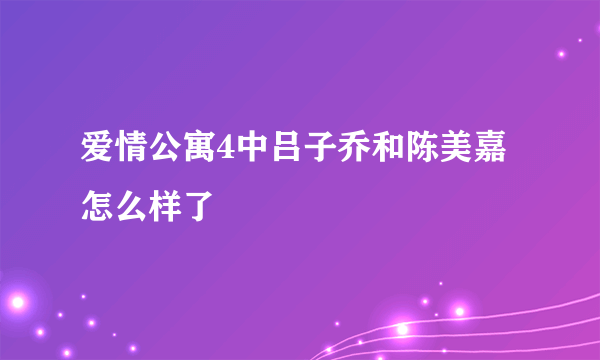 爱情公寓4中吕子乔和陈美嘉怎么样了