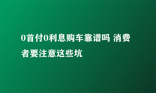 0首付0利息购车靠谱吗 消费者要注意这些坑