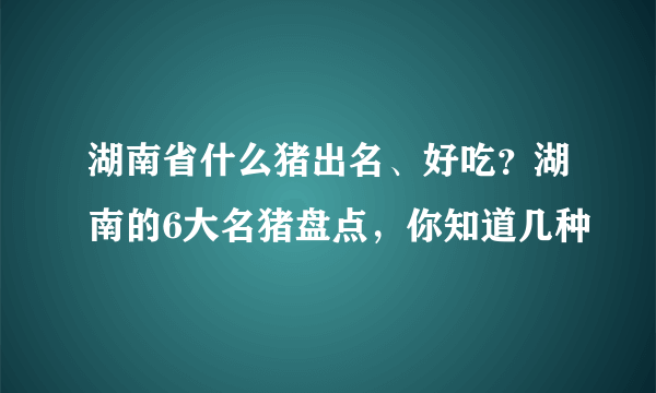 湖南省什么猪出名、好吃？湖南的6大名猪盘点，你知道几种