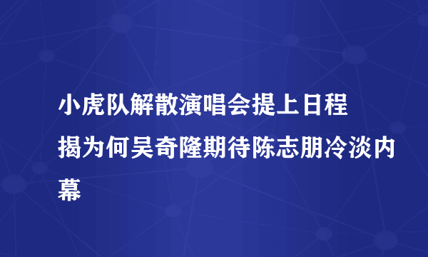 小虎队解散演唱会提上日程 揭为何吴奇隆期待陈志朋冷淡内幕