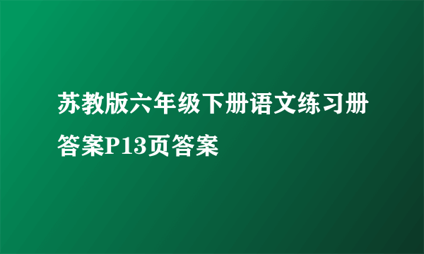 苏教版六年级下册语文练习册答案P13页答案