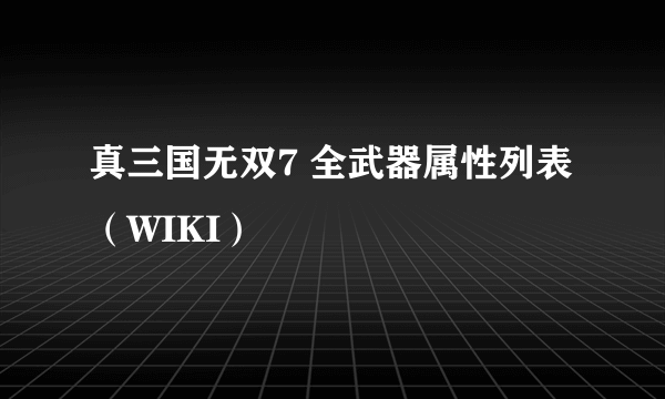 真三国无双7 全武器属性列表（WIKI）