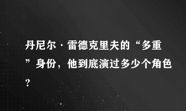 丹尼尔·雷德克里夫的“多重”身份，他到底演过多少个角色？