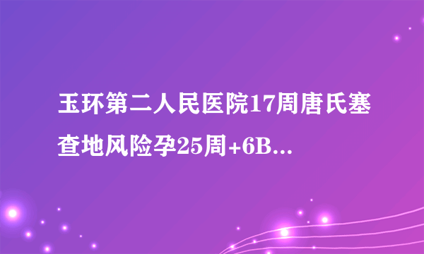 玉环第二人民医院17周唐氏塞查地风险孕25周+6B超检查胎...