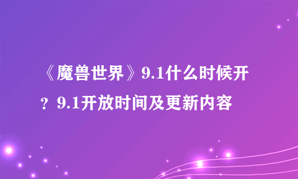 《魔兽世界》9.1什么时候开？9.1开放时间及更新内容