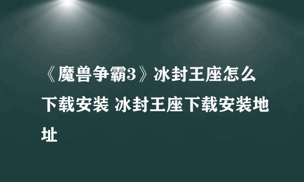 《魔兽争霸3》冰封王座怎么下载安装 冰封王座下载安装地址