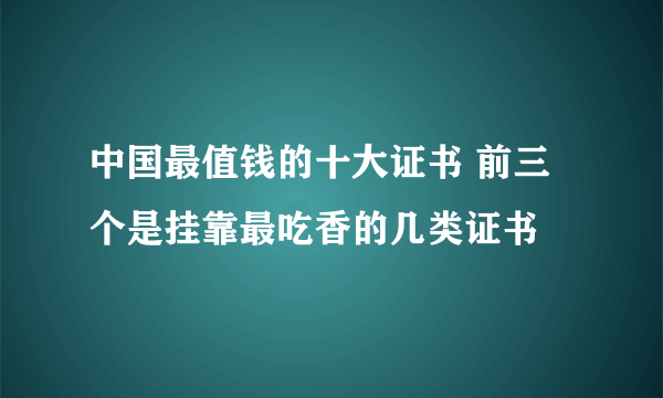 中国最值钱的十大证书 前三个是挂靠最吃香的几类证书