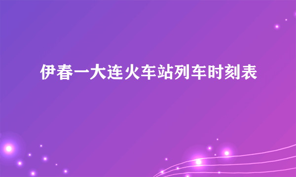 伊春一大连火车站列车时刻表