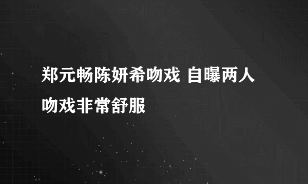 郑元畅陈妍希吻戏 自曝两人吻戏非常舒服