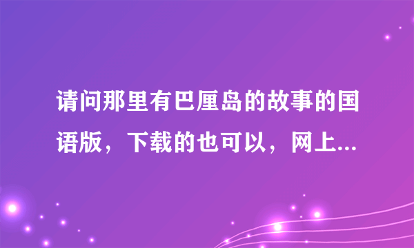 请问那里有巴厘岛的故事的国语版，下载的也可以，网上看的也可以，有的请发下