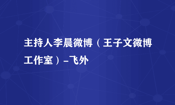 主持人李晨微博（王子文微博工作室）-飞外