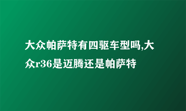 大众帕萨特有四驱车型吗,大众r36是迈腾还是帕萨特