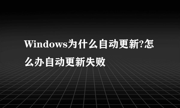 Windows为什么自动更新?怎么办自动更新失败