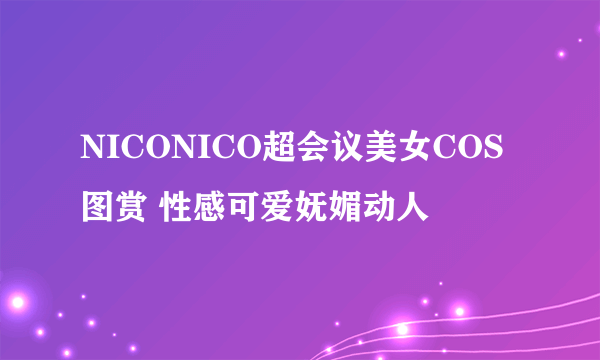 NICONICO超会议美女COS图赏 性感可爱妩媚动人