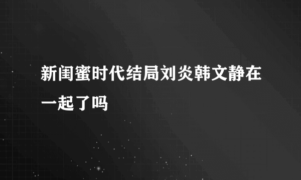 新闺蜜时代结局刘炎韩文静在一起了吗