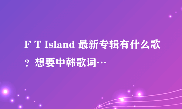 F T Island 最新专辑有什么歌？想要中韩歌词…