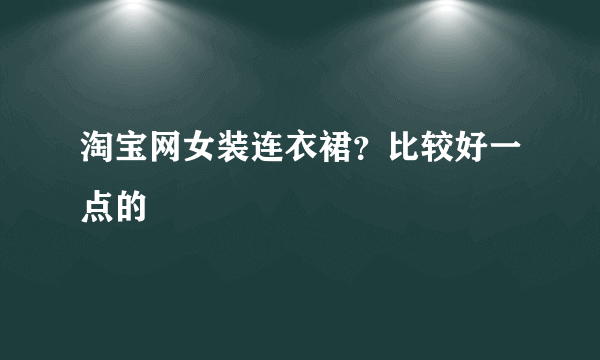 淘宝网女装连衣裙？比较好一点的