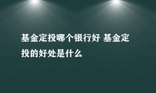 基金定投哪个银行好 基金定投的好处是什么