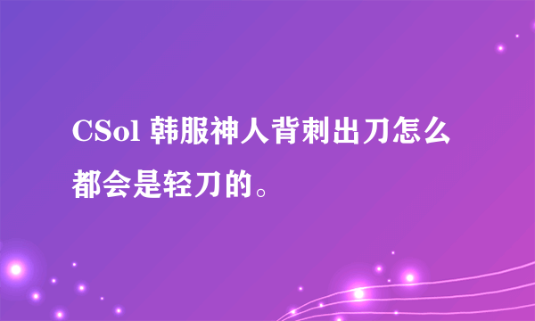 CSol 韩服神人背刺出刀怎么都会是轻刀的。