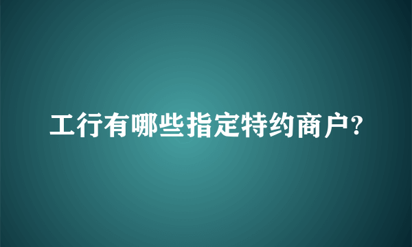 工行有哪些指定特约商户?