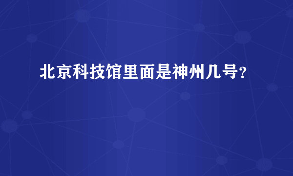 北京科技馆里面是神州几号？