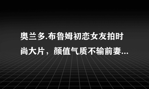 奥兰多.布鲁姆初恋女友拍时尚大片，颜值气质不输前妻米兰达.可儿