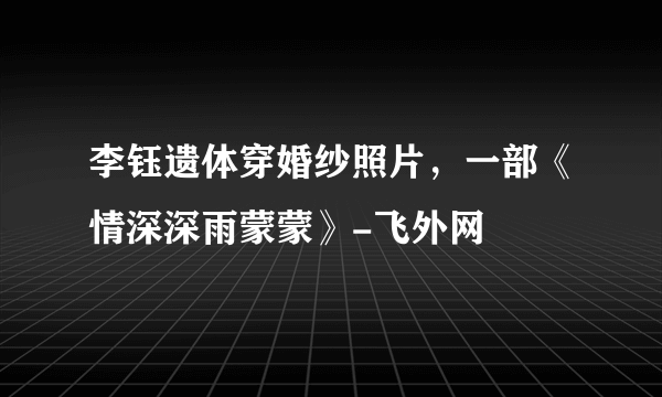 李钰遗体穿婚纱照片，一部《情深深雨蒙蒙》-飞外网