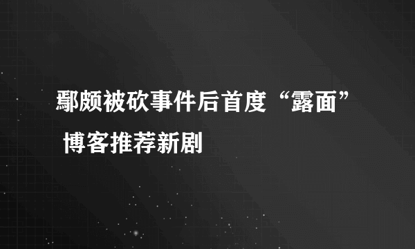 鄢颇被砍事件后首度“露面” 博客推荐新剧