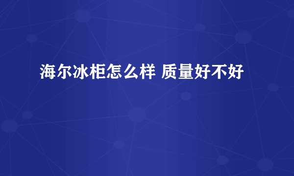 海尔冰柜怎么样 质量好不好