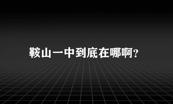 鞍山一中到底在哪啊？