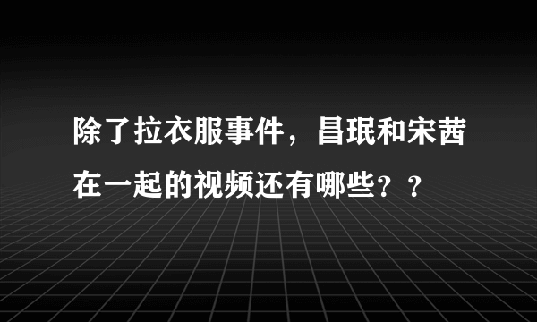 除了拉衣服事件，昌珉和宋茜在一起的视频还有哪些？？