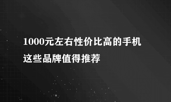 1000元左右性价比高的手机 这些品牌值得推荐