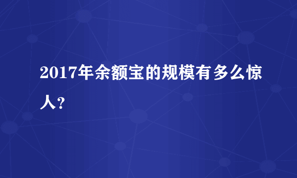 2017年余额宝的规模有多么惊人？