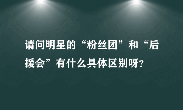 请问明星的“粉丝团”和“后援会”有什么具体区别呀？