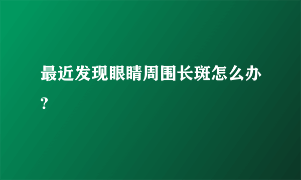 最近发现眼睛周围长斑怎么办?