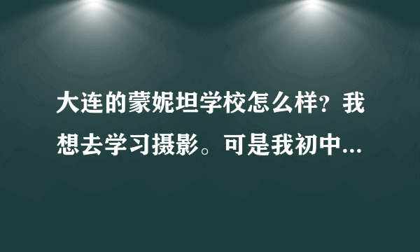 大连的蒙妮坦学校怎么样？我想去学习摄影。可是我初中么有毕业，可以去吗？