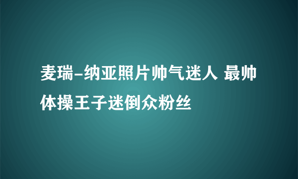 麦瑞-纳亚照片帅气迷人 最帅体操王子迷倒众粉丝