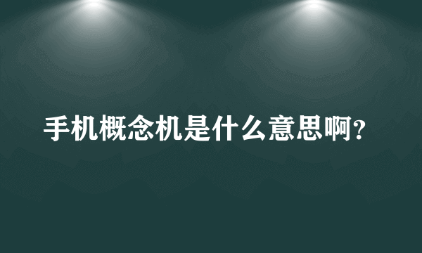 手机概念机是什么意思啊？