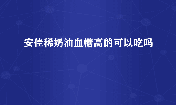 安佳稀奶油血糖高的可以吃吗