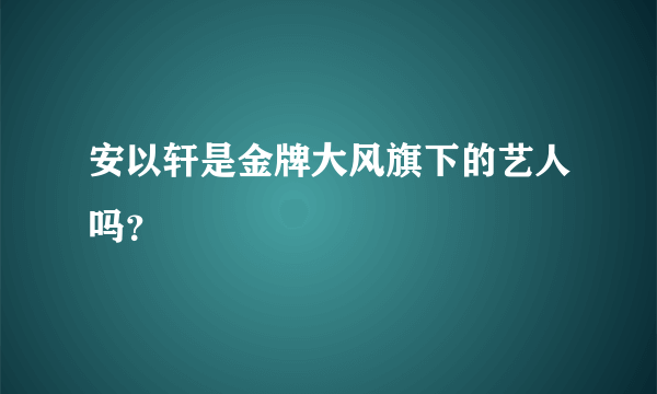 安以轩是金牌大风旗下的艺人吗？