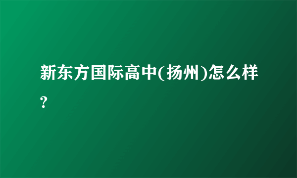 新东方国际高中(扬州)怎么样?