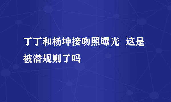 丁丁和杨坤接吻照曝光  这是被潜规则了吗