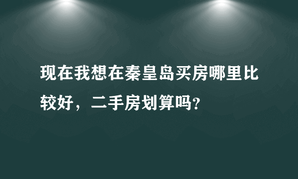 现在我想在秦皇岛买房哪里比较好，二手房划算吗？