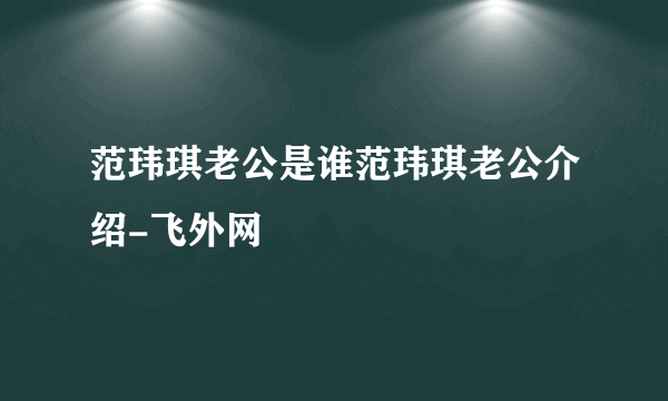 范玮琪老公是谁范玮琪老公介绍-飞外网