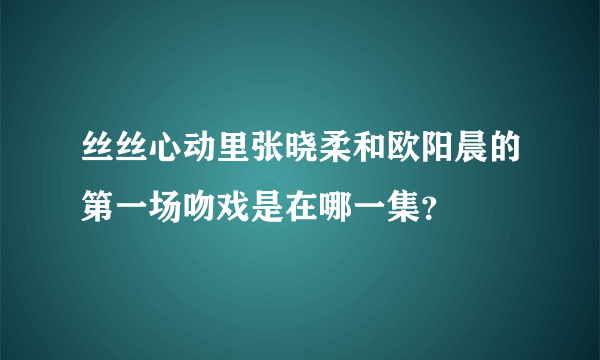 丝丝心动里张晓柔和欧阳晨的第一场吻戏是在哪一集？